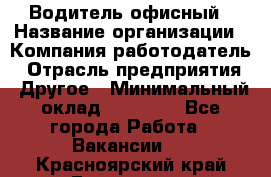 Водитель офисный › Название организации ­ Компания-работодатель › Отрасль предприятия ­ Другое › Минимальный оклад ­ 50 000 - Все города Работа » Вакансии   . Красноярский край,Бородино г.